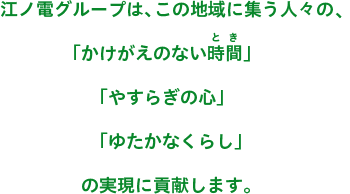 江ノ電グループは、この地域に集う人々の「かけがえのない時間」、「やすらぎの心」、「ゆたかなくらし」の実現に貢献します。